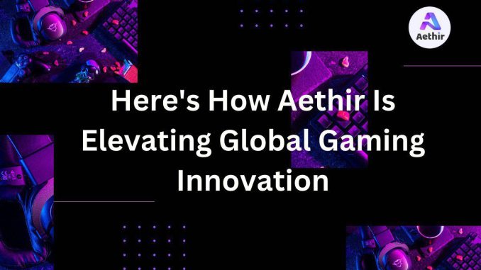 Here's How Aethir Is Elevating Global Gaming Innovation Here’s How Aethir Is Elevating Global Gaming Innovation